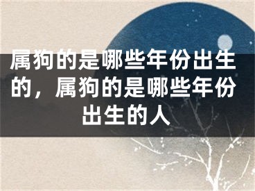 属狗的是哪些年份出生的，属狗的是哪些年份出生的人