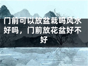 门前可以放盆栽吗风水好吗，门前放花盆好不好