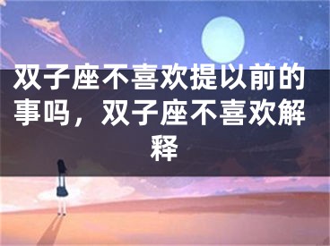 双子座不喜欢提以前的事吗，双子座不喜欢解释