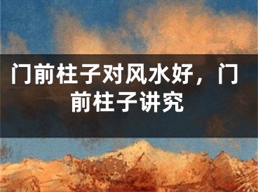 门前柱子对风水好，门前柱子讲究