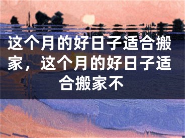 这个月的好日子适合搬家，这个月的好日子适合搬家不