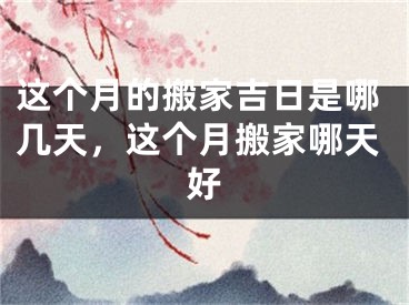 这个月的搬家吉日是哪几天，这个月搬家哪天好