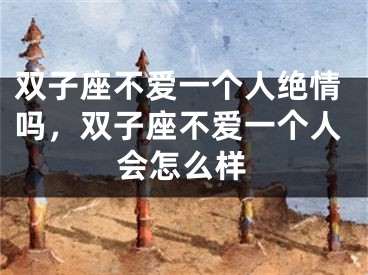 双子座不爱一个人绝情吗，双子座不爱一个人会怎么样