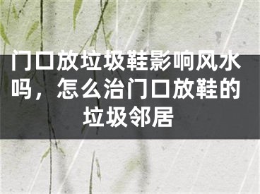 门口放垃圾鞋影响风水吗,怎么治门口放鞋的垃圾邻居