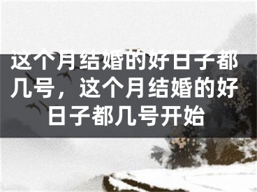 这个月结婚的好日子都几号，这个月结婚的好日子都几号开始