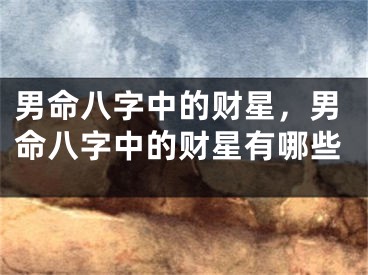 男命八字中的财星，男命八字中的财星有哪些