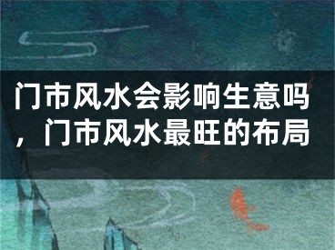 门市风水会影响生意吗，门市风水最旺的布局