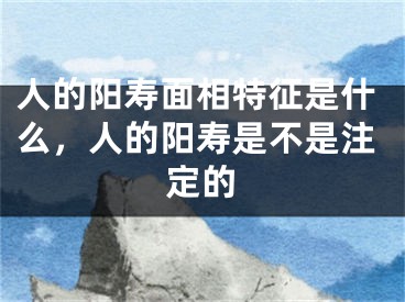 人的阳寿面相特征是什么,人的阳寿是不是注定的