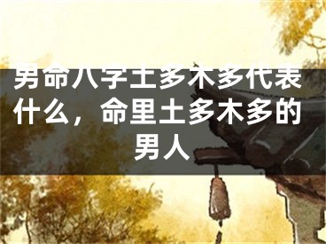 男命八字土多木多代表什么，命里土多木多的男人