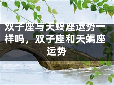 双子座与天蝎座运势一样吗，双子座和天蝎座运势