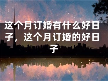 这个月订婚有什么好日子，这个月订婚的好日子