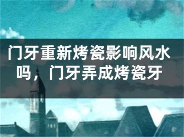 门牙重新烤瓷影响风水吗，门牙弄成烤瓷牙