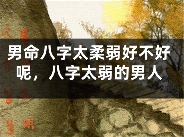 男命八字太柔弱好不好呢，八字太弱的男人