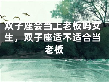 双子座会当上老板吗女生，双子座适不适合当老板