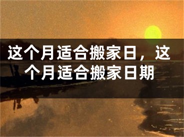 这个月适合搬家日，这个月适合搬家日期