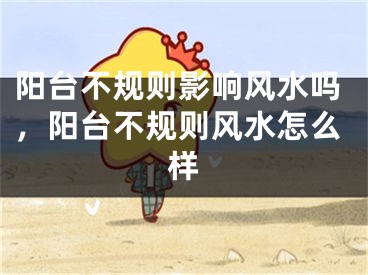 阳台不规则影响风水吗，阳台不规则风水怎么样