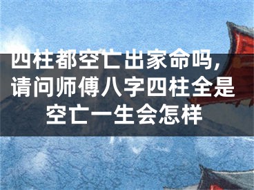 四柱都空亡出家命吗,请问师傅八字四柱全是空亡一生会怎样