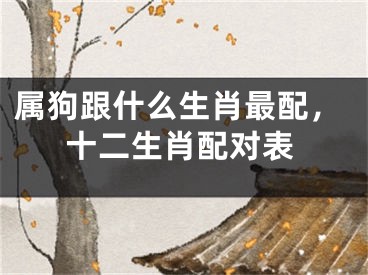 属狗跟什么生肖最配，十二生肖配对表
