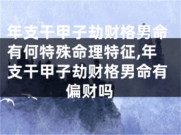 年支干甲子劫财格男命有何特殊命理特征,年支干甲子劫财格男命有偏财吗