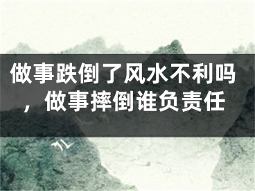 做事跌倒了风水不利吗，做事摔倒谁负责任