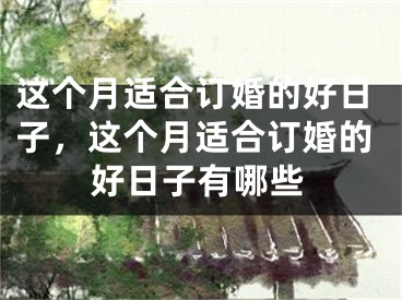 这个月适合订婚的好日子，这个月适合订婚的好日子有哪些