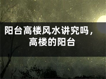 阳台高楼风水讲究吗，高楼的阳台
