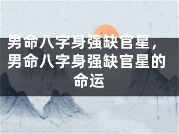 男命八字身强缺官星，男命八字身强缺官星的命运