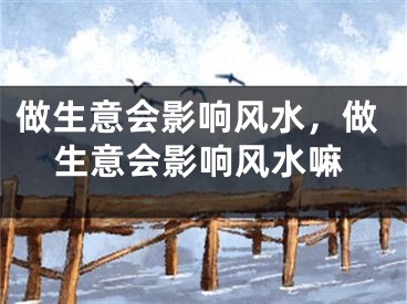 做生意会影响风水，做生意会影响风水嘛