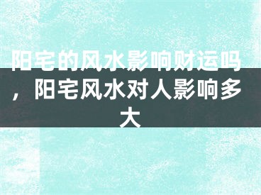 阳宅的风水影响财运吗，阳宅风水对人影响多大