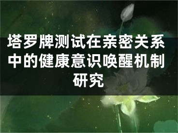 塔罗牌测试在亲密关系中的健康意识唤醒机制研究