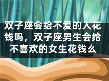 双子座会给不爱的人花钱吗，双子座男生会给不喜欢的女生花钱么