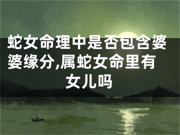 蛇女命理中是否包含婆婆缘分,属蛇女命里有女儿吗