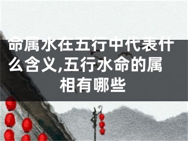 命属水在五行中代表什么含义,五行水命的属相有哪些