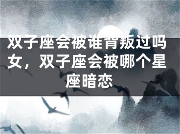 双子座会被谁背叛过吗女，双子座会被哪个星座暗恋