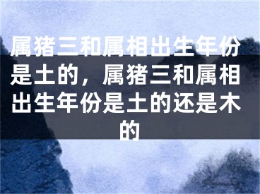 属猪三和属相出生年份是土的，属猪三和属相出生年份是土的还是木的