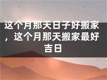 这个月那天日子好搬家，这个月那天搬家最好吉日