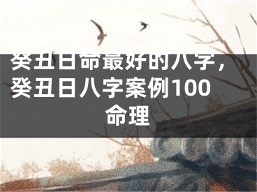 癸丑日命最好的八字，癸丑日八字案例100命理