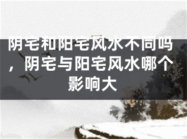阴宅和阳宅风水不同吗，阴宅与阳宅风水哪个影响大
