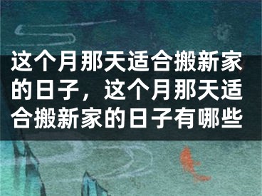 这个月那天适合搬新家的日子，这个月那天适合搬新家的日子有哪些
