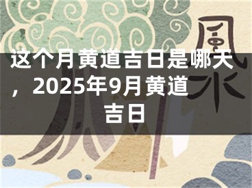 这个月黄道吉日是哪天，2025年9月黄道吉日