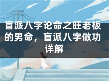 盲派八字论命之旺老板的男命，盲派八字做功详解
