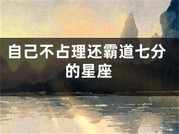 自己不占理还霸道七分的星座