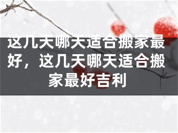 这几天哪天适合搬家最好，这几天哪天适合搬家最好吉利