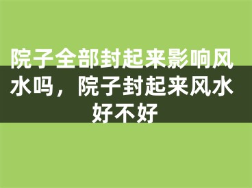 院子全部封起来影响风水吗，院子封起来风水好不好