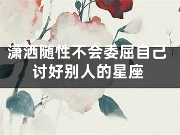 潇洒随性不会委屈自己讨好别人的星座