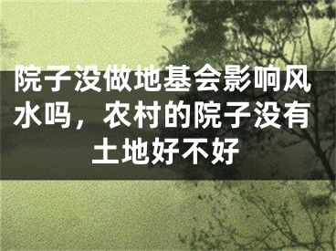 院子没做地基会影响风水吗，农村的院子没有土地好不好