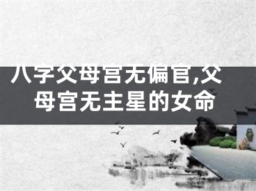 八字父母宫无偏官,父母宫无主星的女命