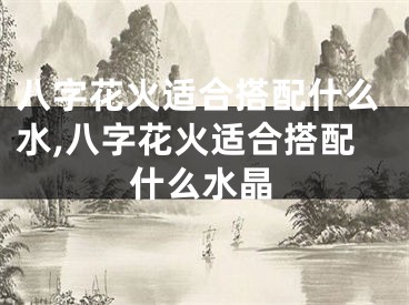 八字花火适合搭配什么水,八字花火适合搭配什么水晶