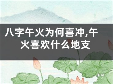 八字午火为何喜冲,午火喜欢什么地支