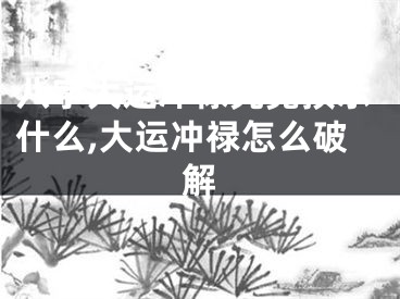 八字大运冲禄究竟预示什么,大运冲禄怎么破解